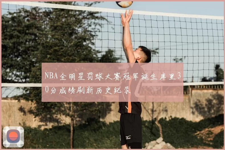 NBA全明星罚球大赛冠军诞生库里30分成绩刷新历史纪录
