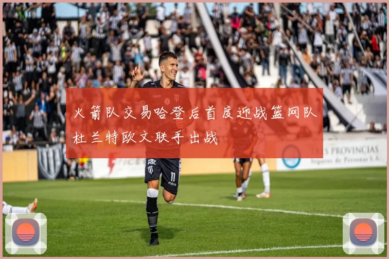火箭队交易哈登后首度迎战篮网队杜兰特欧文联手出战