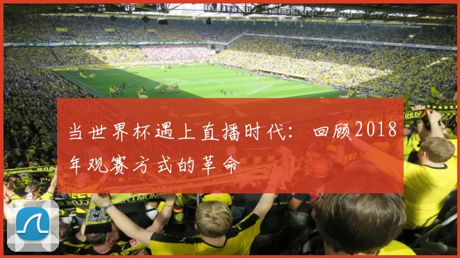 当世界杯遇上直播时代：回顾2018年观赛方式的革命