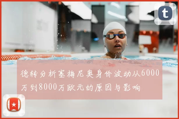 德转分析塞梅尼奥身价波动从6000万到8000万欧元的原因与影响