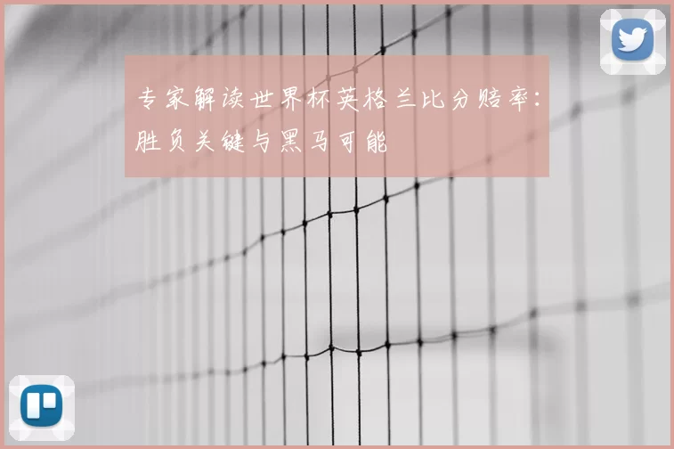专家解读世界杯英格兰比分赔率：胜负关键与黑马可能