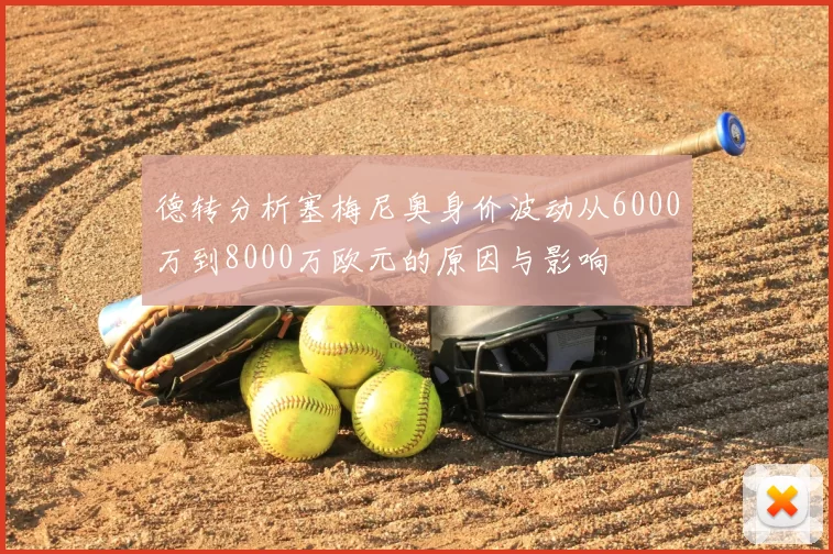 德转分析塞梅尼奥身价波动从6000万到8000万欧元的原因与影响