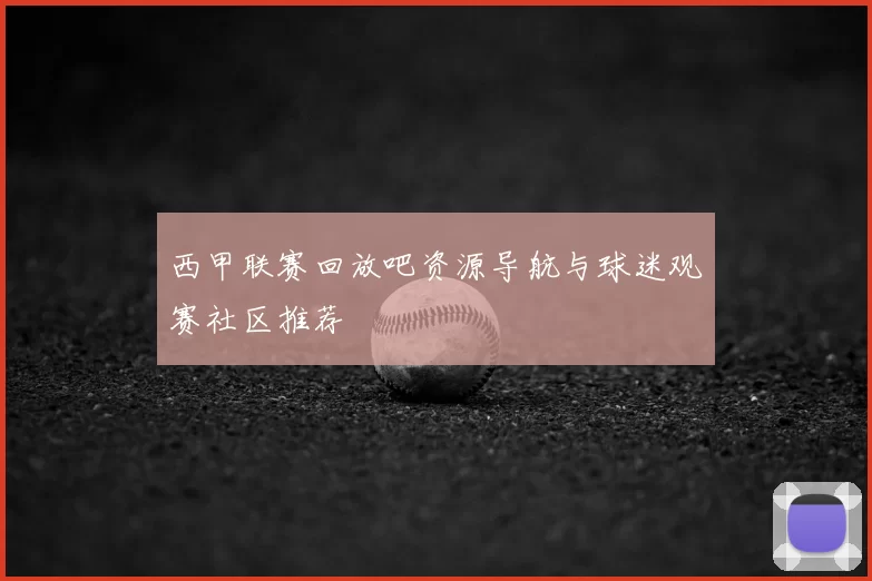 西甲联赛回放吧资源导航与球迷观赛社区推荐