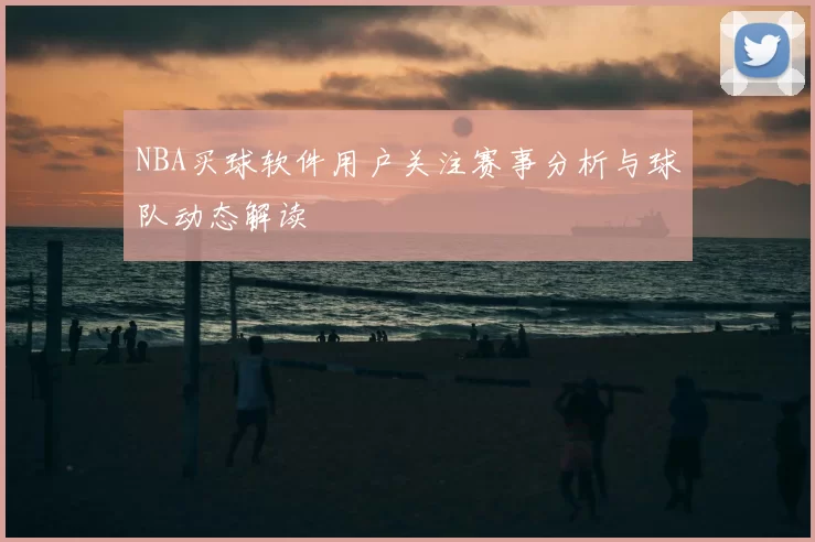 NBA买球软件用户关注赛事分析与球队动态解读