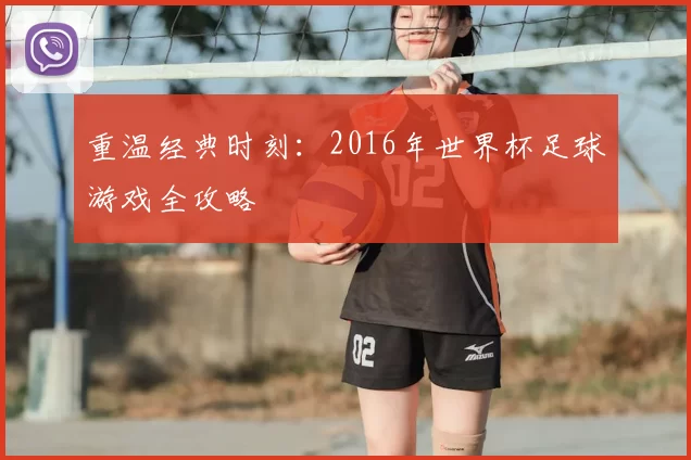 重温经典时刻:2016年世界杯足球游戏全攻略