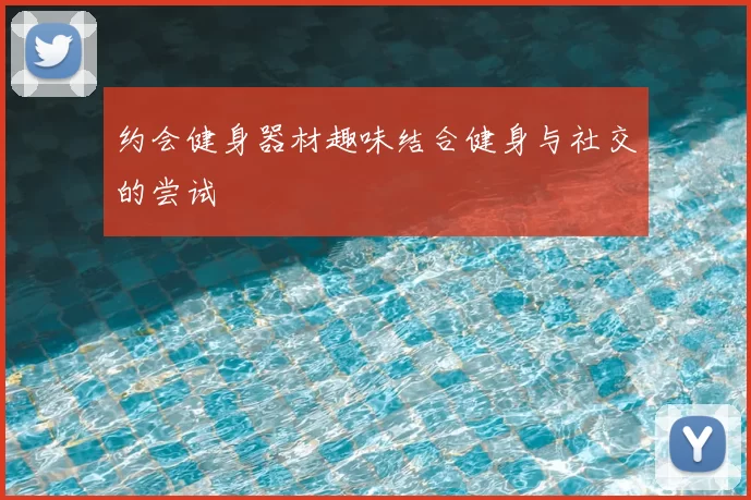 约会健身器材趣味结合健身与社交的尝试