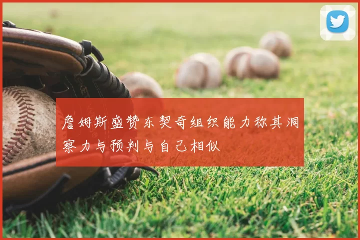 詹姆斯盛赞东契奇组织能力称其洞察力与预判与自己相似