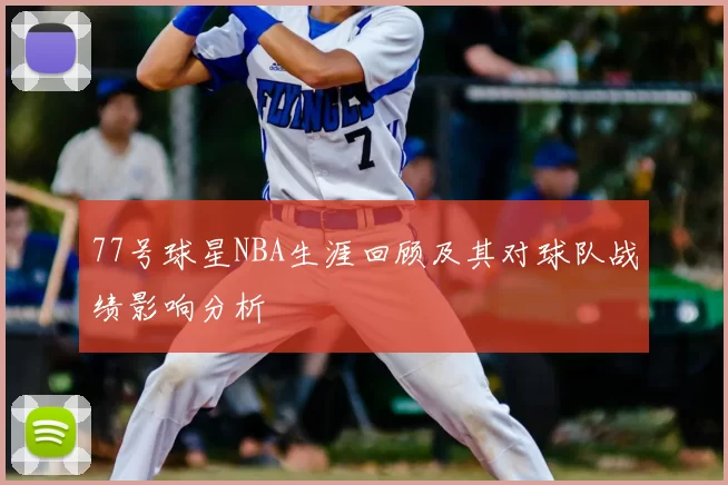 77号球星NBA生涯回顾及其对球队战绩影响分析
