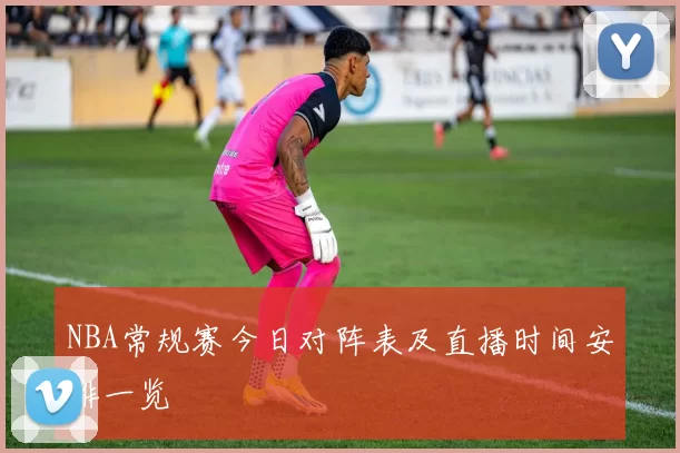 NBA常规赛今日对阵表及直播时间安排一览