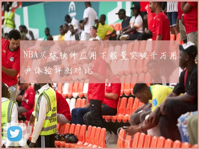 NBA买球软件应用下载量突破千万用户体验评测对比