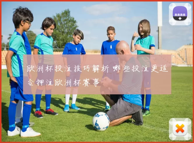 欧洲杯投注技巧解析 哪些投注更适合押注欧洲杯赛事