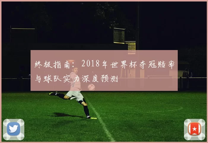 终极指南:2018年世界杯夺冠赔率与球队实力深度预测