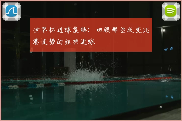 世界杯进球集锦：回顾那些改变比赛走势的经典进球