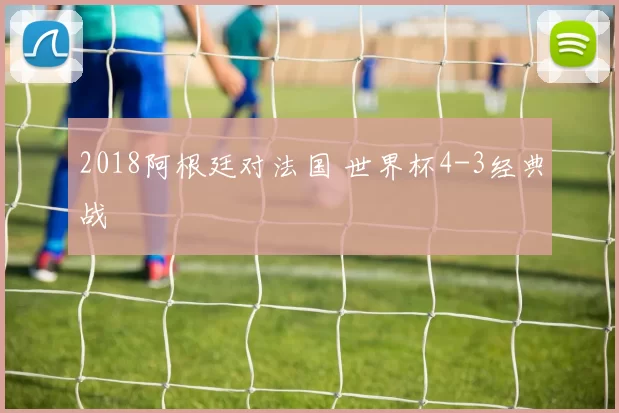 2018阿根廷对法国 世界杯4-3经典战