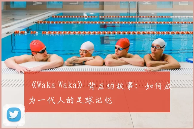 《Waka Waka》背后的故事:如何成为一代人的足球记忆