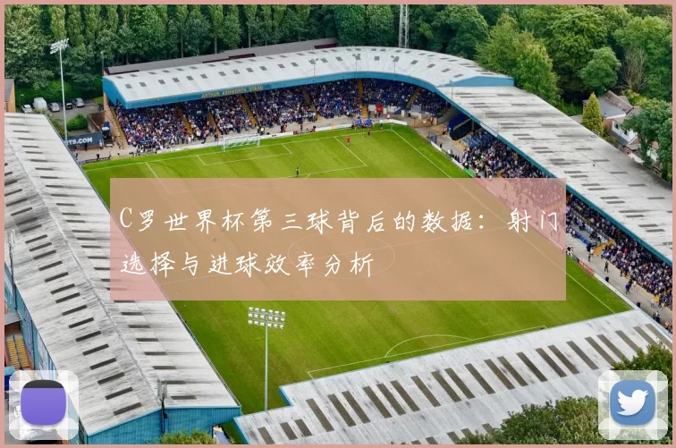 C罗世界杯第三球背后的数据：射门选择与进球效率分析