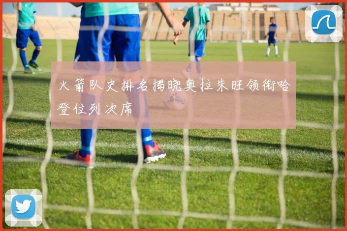 火箭队史排名揭晓奥拉朱旺领衔哈登位列次席