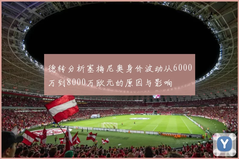 德转分析塞梅尼奥身价波动从6000万到8000万欧元的原因与影响