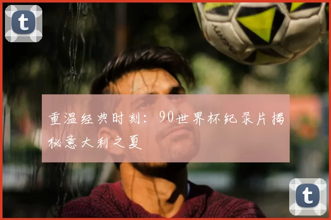 重温经典时刻:90世界杯纪录片揭秘意大利之夏
