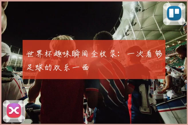 世界杯趣味瞬间全收录：一次看够足球的欢乐一面