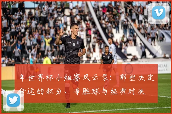 年世界杯小组赛风云录：那些决定命运的积分、净胜球与经典对决