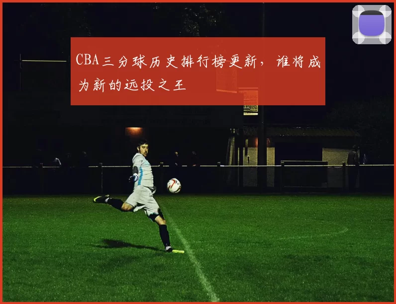 CBA三分球历史排行榜更新,谁将成为新的远投之王