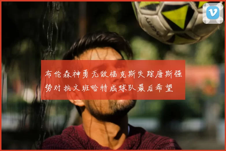 布伦森神勇无敌福克斯失踪唐斯强势对抗文班哈特成球队最后希望