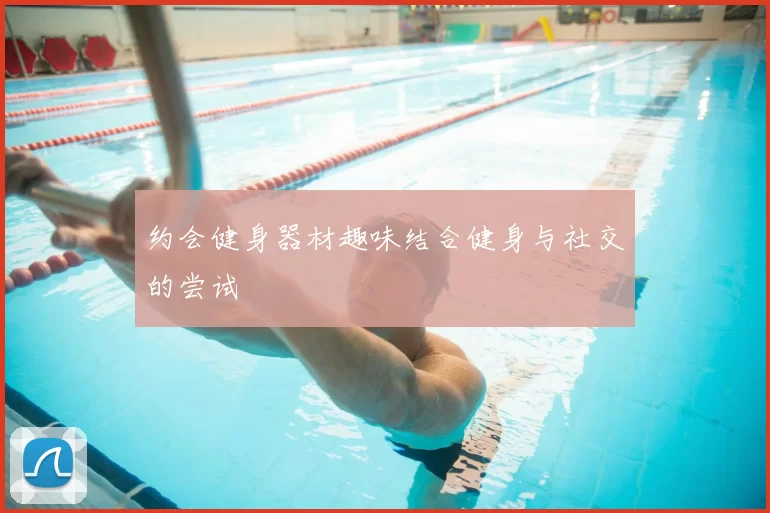 约会健身器材趣味结合健身与社交的尝试