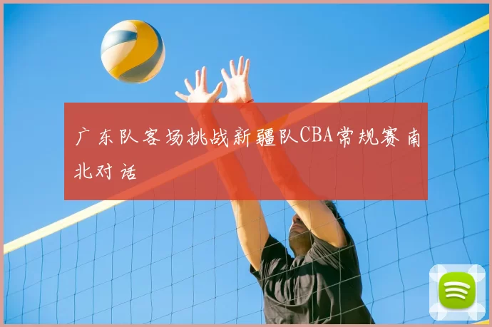广东队客场挑战新疆队CBA常规赛南北对话