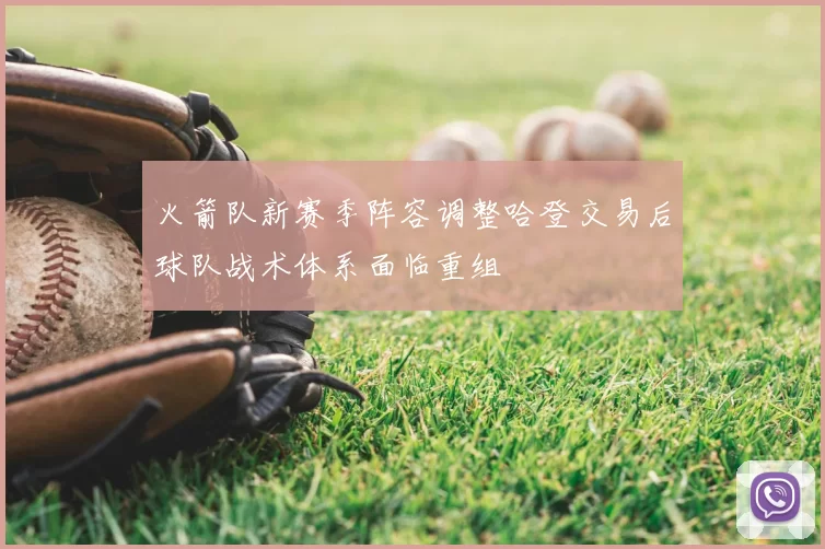 火箭队新赛季阵容调整哈登交易后球队战术体系面临重组