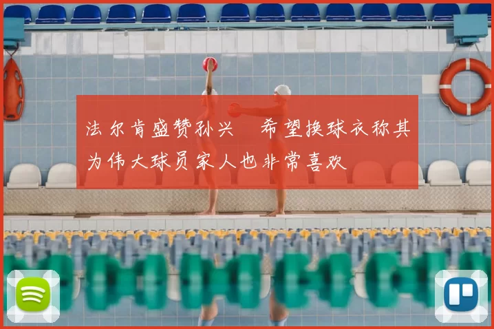 法尔肯盛赞孙兴慜希望换球衣称其为伟大球员家人也非常喜欢