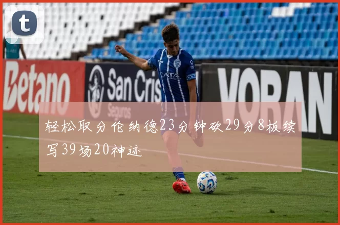 轻松取分伦纳德23分钟砍29分8板续写39场20神迹