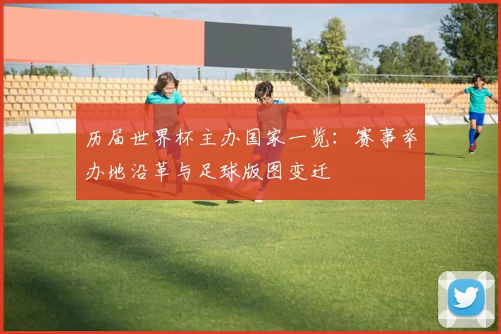 历届世界杯主办国家一览：赛事举办地沿革与足球版图变迁