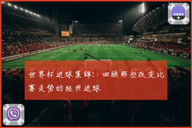 世界杯进球集锦：回顾那些改变比赛走势的经典进球