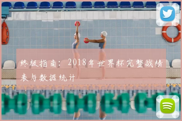 终极指南:2018年世界杯完整战绩表与数据统计