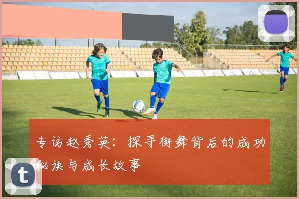 专访赵秀英：探寻街舞背后的成功秘诀与成长故事