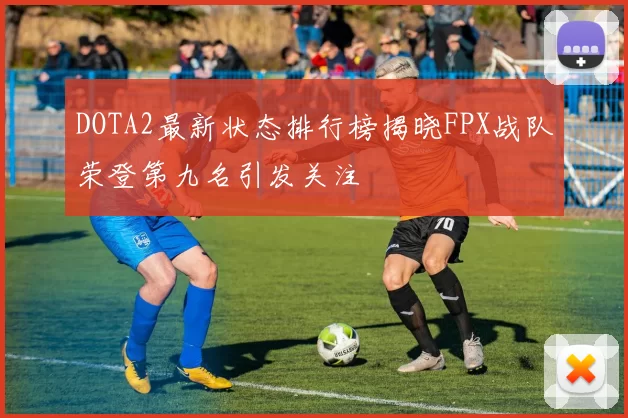 DOTA2最新状态排行榜揭晓FPX战队荣登第九名引发关注