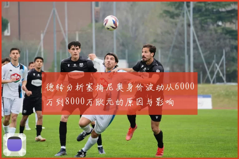 德转分析塞梅尼奥身价波动从6000万到8000万欧元的原因与影响