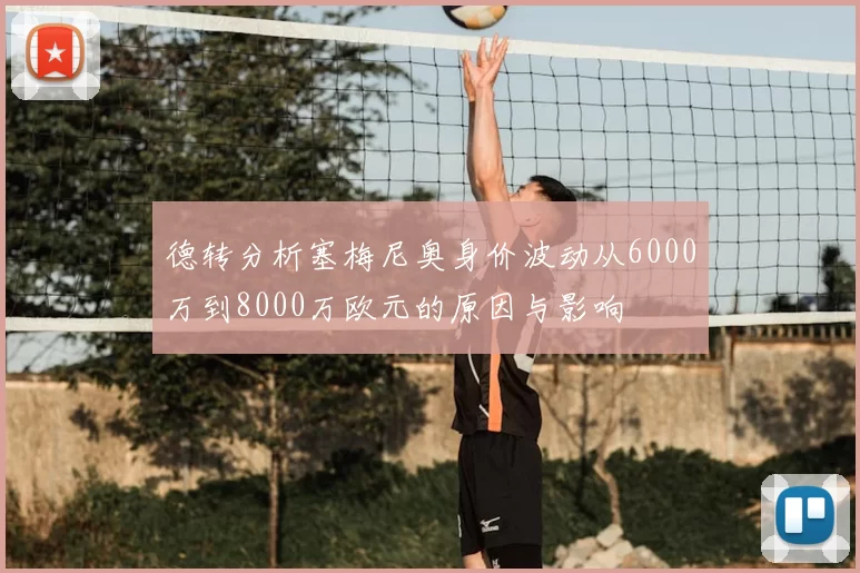 德转分析塞梅尼奥身价波动从6000万到8000万欧元的原因与影响