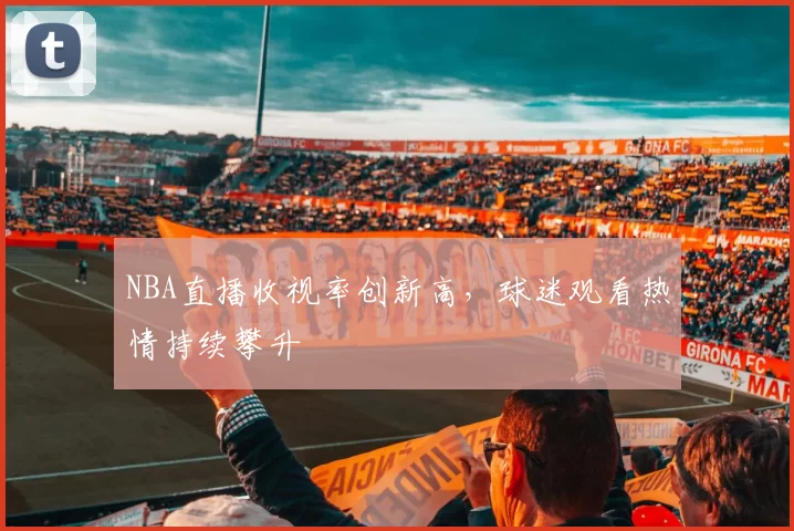 NBA直播收视率创新高，球迷观看热情持续攀升