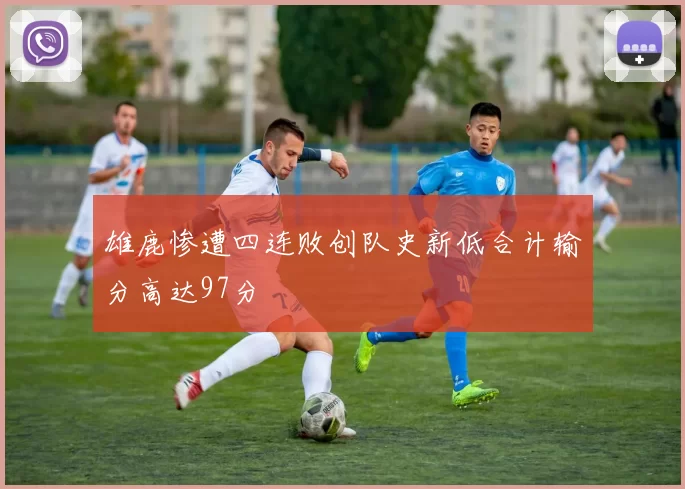 雄鹿惨遭四连败创队史新低合计输分高达97分