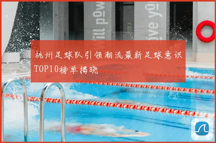 杭州足球队引领潮流最新足球意识TOP10榜单揭晓