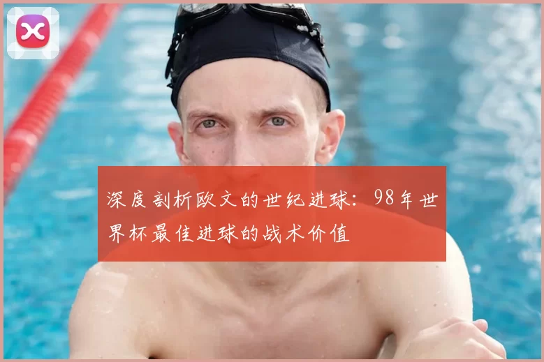 深度剖析欧文的世纪进球:98年世界杯最佳进球的战术价值