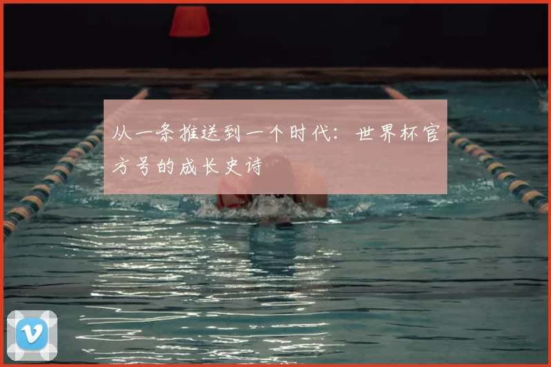 从一条推送到一个时代:世界杯官方号的成长史诗