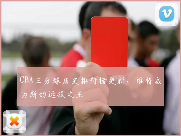CBA三分球历史排行榜更新,谁将成为新的远投之王