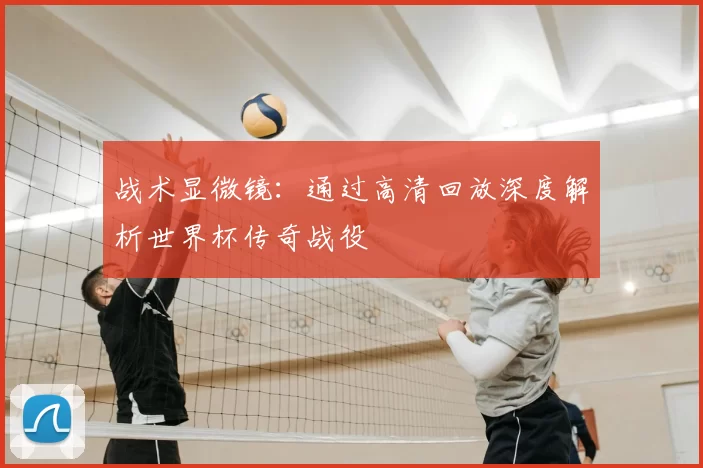 战术显微镜：通过高清回放深度解析世界杯传奇战役