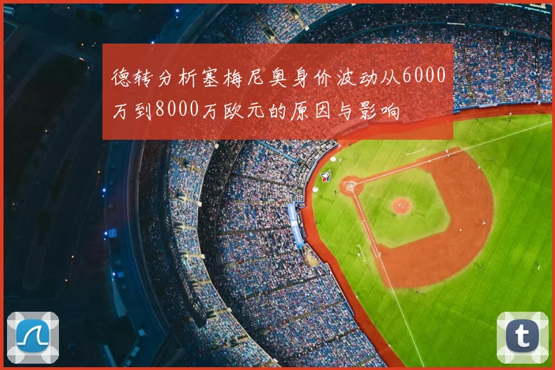德转分析塞梅尼奥身价波动从6000万到8000万欧元的原因与影响