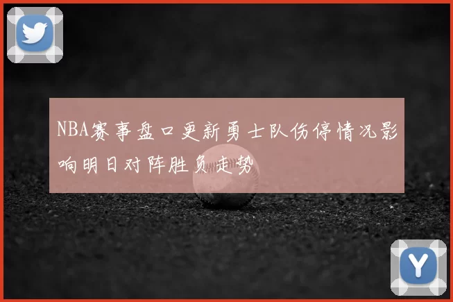 NBA赛事盘口更新勇士队伤停情况影响明日对阵胜负走势
