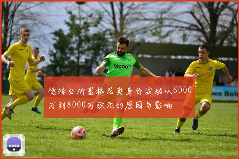 德转分析塞梅尼奥身价波动从6000万到8000万欧元的原因与影响
