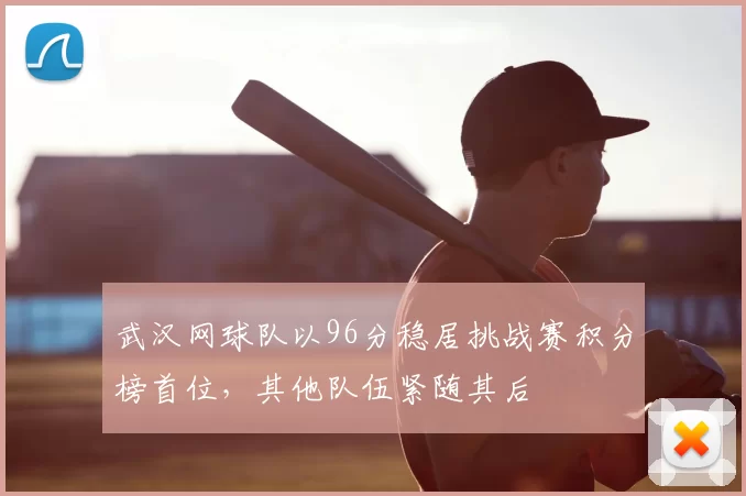 武汉网球队以96分稳居挑战赛积分榜首位,其他队伍紧随其后